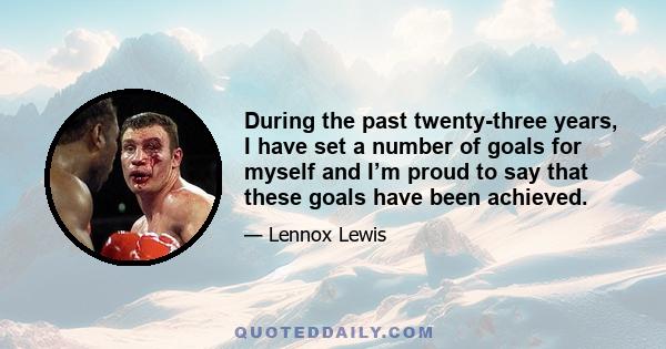 During the past twenty-three years, I have set a number of goals for myself and I’m proud to say that these goals have been achieved.