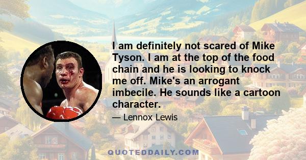 I am definitely not scared of Mike Tyson. I am at the top of the food chain and he is looking to knock me off. Mike's an arrogant imbecile. He sounds like a cartoon character.