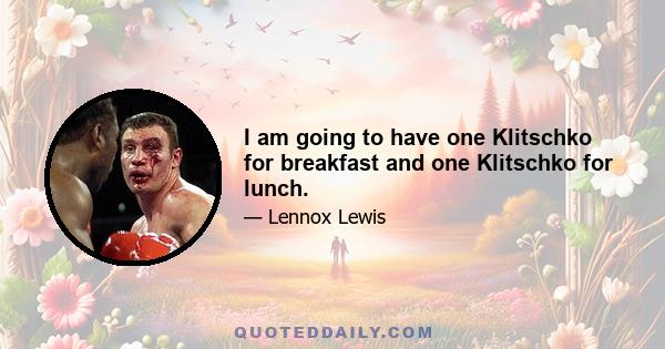 I am going to have one Klitschko for breakfast and one Klitschko for lunch.