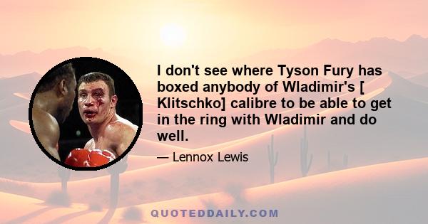 I don't see where Tyson Fury has boxed anybody of Wladimir's [ Klitschko] calibre to be able to get in the ring with Wladimir and do well.