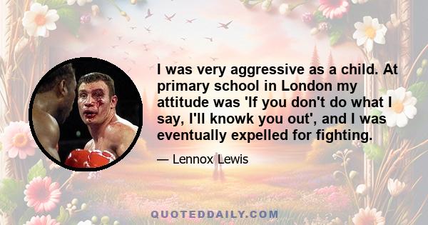 I was very aggressive as a child. At primary school in London my attitude was 'If you don't do what I say, I'll knowk you out', and I was eventually expelled for fighting.