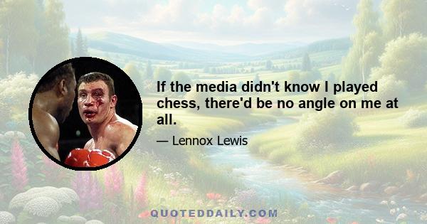 If the media didn't know I played chess, there'd be no angle on me at all.