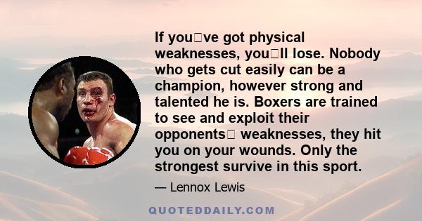 If youve got physical weaknesses, youll lose. Nobody who gets cut easily can be a champion, however strong and talented he is. Boxers are trained to see and exploit their opponents weaknesses, they hit you on your