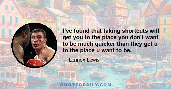 I've found that taking shortcuts will get you to the place you don't want to be much quicker than they get u to the place u want to be.