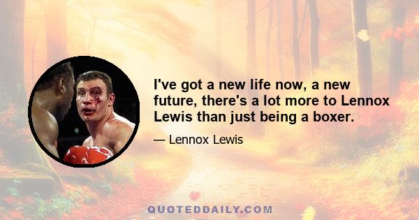 I've got a new life now, a new future, there's a lot more to Lennox Lewis than just being a boxer.