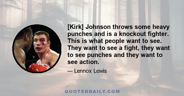 [Kirk] Johnson throws some heavy punches and is a knockout fighter. This is what people want to see. They want to see a fight, they want to see punches and they want to see action.