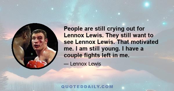 People are still crying out for Lennox Lewis. They still want to see Lennox Lewis. That motivated me. I am still young. I have a couple fights left in me.