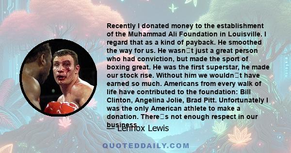 Recently I donated money to the establishment of the Muhammad Ali Foundation in Louisville. I regard that as a kind of payback. He smoothed the way for us. He wasnt just a great person who had conviction, but made the