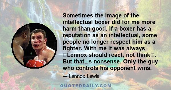 Sometimes the image of the intellectual boxer did for me more harm than good. If a boxer has a reputation as an intellectual, some people no longer respect him as a fighter. With me it was always Lennox should react,