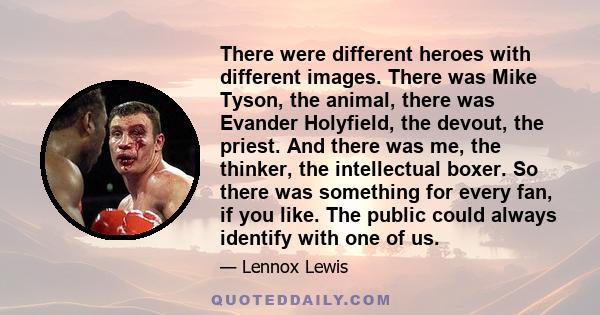 There were different heroes with different images. There was Mike Tyson, the animal, there was Evander Holyfield, the devout, the priest. And there was me, the thinker, the intellectual boxer. So there was something for 