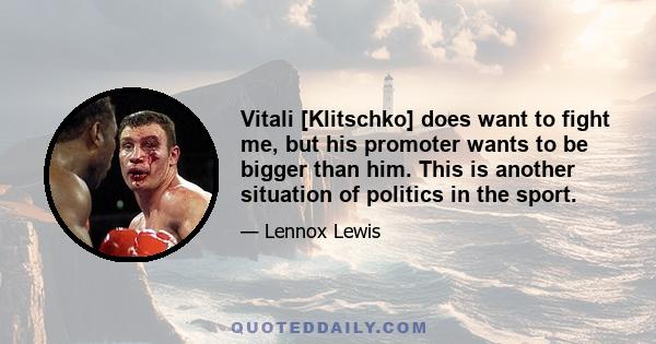 Vitali [Klitschko] does want to fight me, but his promoter wants to be bigger than him. This is another situation of politics in the sport.