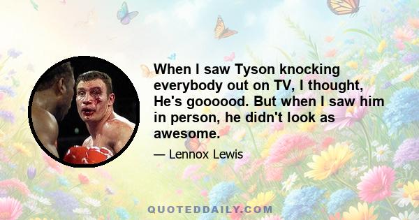 When I saw Tyson knocking everybody out on TV, I thought, He's goooood. But when I saw him in person, he didn't look as awesome.