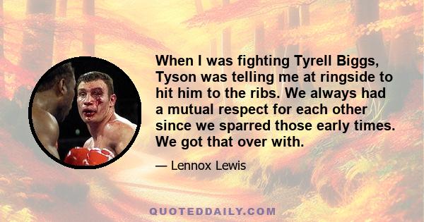 When I was fighting Tyrell Biggs, Tyson was telling me at ringside to hit him to the ribs. We always had a mutual respect for each other since we sparred those early times. We got that over with.