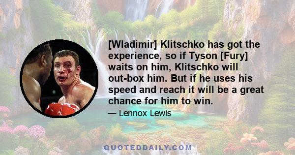 [Wladimir] Klitschko has got the experience, so if Tyson [Fury] waits on him, Klitschko will out-box him. But if he uses his speed and reach it will be a great chance for him to win.