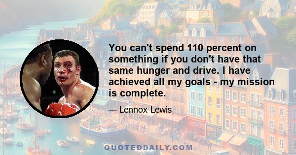 You can't spend 110 percent on something if you don't have that same hunger and drive. I have achieved all my goals - my mission is complete.