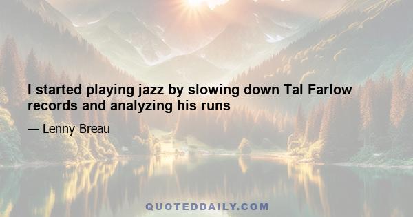 I started playing jazz by slowing down Tal Farlow records and analyzing his runs