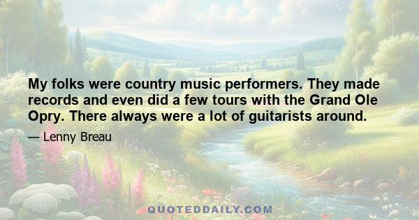 My folks were country music performers. They made records and even did a few tours with the Grand Ole Opry. There always were a lot of guitarists around.