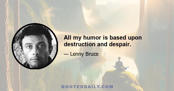 All my humor is based upon destruction and despair.