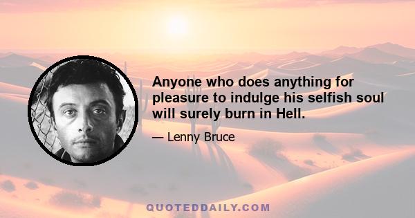 Anyone who does anything for pleasure to indulge his selfish soul will surely burn in Hell.