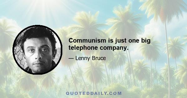 Communism is just one big telephone company.