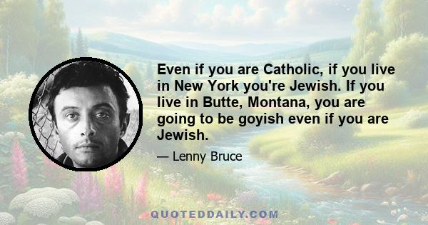 Even if you are Catholic, if you live in New York you're Jewish. If you live in Butte, Montana, you are going to be goyish even if you are Jewish.