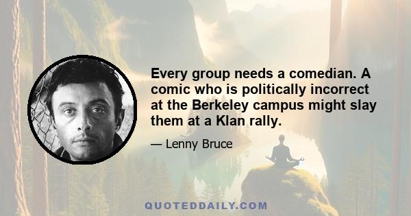 Every group needs a comedian. A comic who is politically incorrect at the Berkeley campus might slay them at a Klan rally.