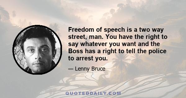 Freedom of speech is a two way street, man. You have the right to say whatever you want and the Boss has a right to tell the police to arrest you.