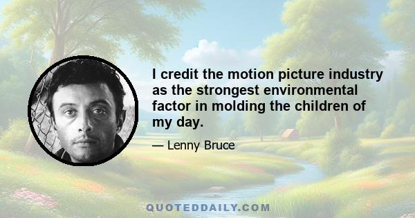 I credit the motion picture industry as the strongest environmental factor in molding the children of my day.