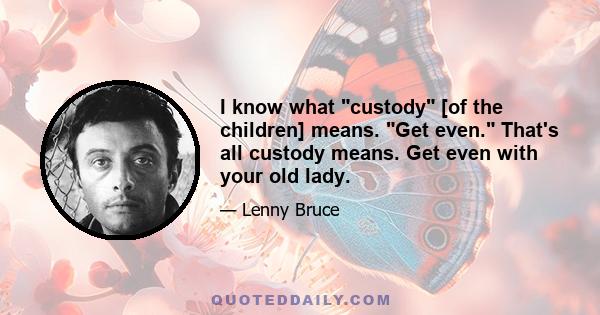 I know what custody [of the children] means. Get even. That's all custody means. Get even with your old lady.