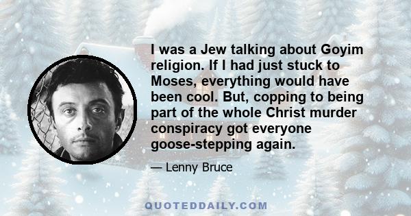 I was a Jew talking about Goyim religion. If I had just stuck to Moses, everything would have been cool. But, copping to being part of the whole Christ murder conspiracy got everyone goose-stepping again.