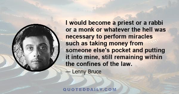 I would become a priest or a rabbi or a monk or whatever the hell was necessary to perform miracles such as taking money from someone else's pocket and putting it into mine, still remaining within the confines of the