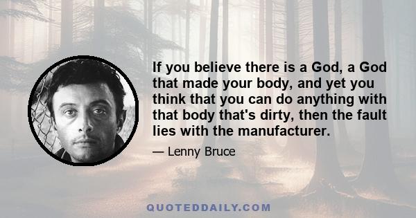 If you believe there is a God, a God that made your body, and yet you think that you can do anything with that body that's dirty, then the fault lies with the manufacturer.