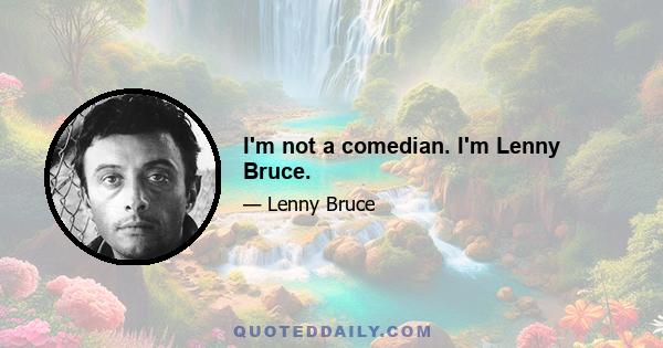 I'm not a comedian. I'm Lenny Bruce.