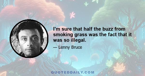 I'm sure that half the buzz from smoking grass was the fact that it was so illegal.