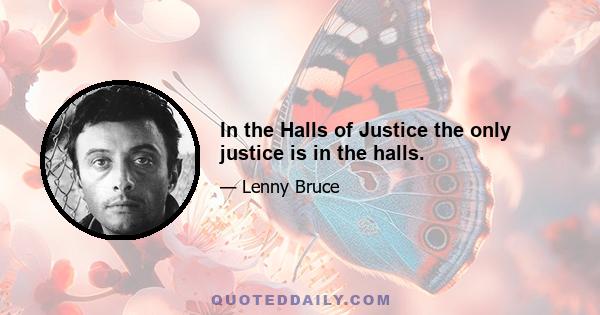 In the Halls of Justice the only justice is in the halls.