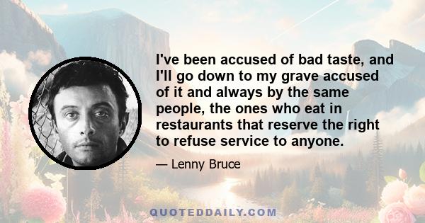 I've been accused of bad taste, and I'll go down to my grave accused of it and always by the same people, the ones who eat in restaurants that reserve the right to refuse service to anyone.