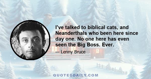 I've talked to biblical cats, and Neanderthals who been here since day one. No one here has even seen the Big Boss. Ever.