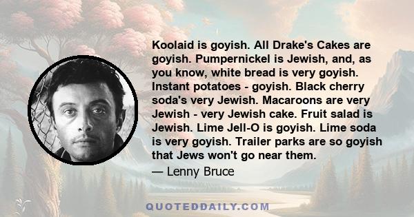 Koolaid is goyish. All Drake's Cakes are goyish. Pumpernickel is Jewish, and, as you know, white bread is very goyish. Instant potatoes - goyish. Black cherry soda's very Jewish. Macaroons are very Jewish - very Jewish