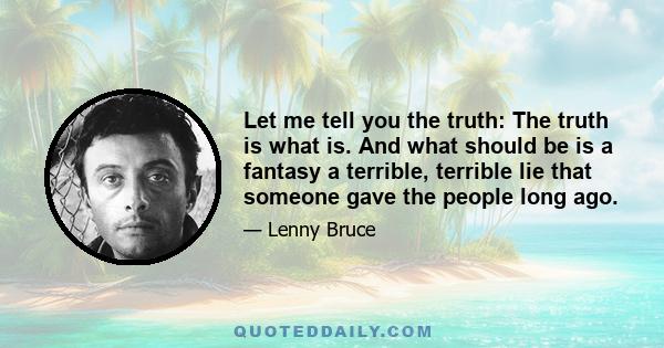 Let me tell you the truth: The truth is what is. And what should be is a fantasy a terrible, terrible lie that someone gave the people long ago.