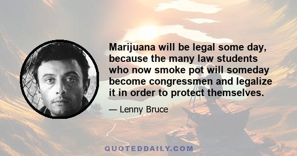 Marijuana will be legal some day, because the many law students who now smoke pot will someday become congressmen and legalize it in order to protect themselves.