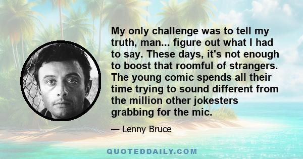 My only challenge was to tell my truth, man... figure out what I had to say. These days, it's not enough to boost that roomful of strangers. The young comic spends all their time trying to sound different from the