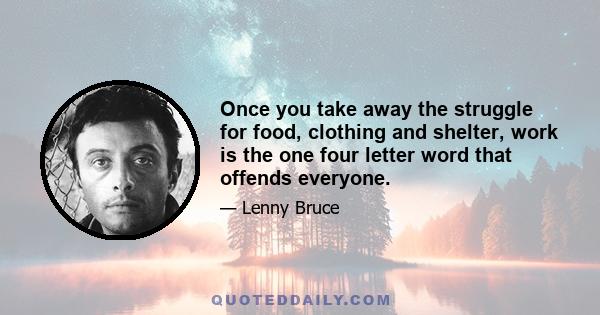 Once you take away the struggle for food, clothing and shelter, work is the one four letter word that offends everyone.