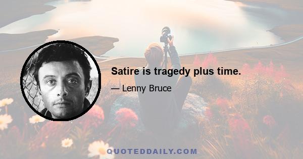 Satire is tragedy plus time.