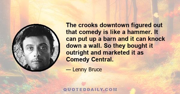 The crooks downtown figured out that comedy is like a hammer. It can put up a barn and it can knock down a wall. So they bought it outright and marketed it as Comedy Central.