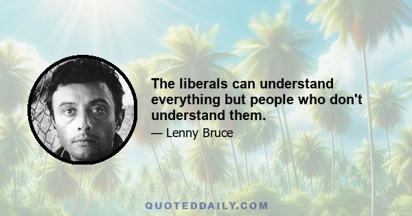 The liberals can understand everything but people who don't understand them.