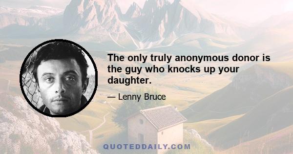 The only truly anonymous donor is the guy who knocks up your daughter.