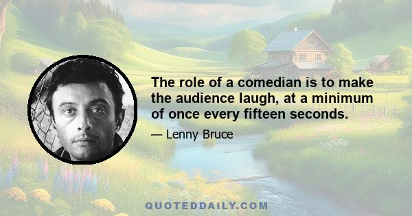 The role of a comedian is to make the audience laugh, at a minimum of once every fifteen seconds.