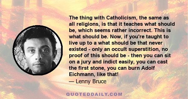 The thing with Catholicism, the same as all religions, is that it teaches what should be, which seems rather incorrect. This is what should be. Now, if you're taught to live up to a what should be that never existed -