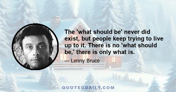 The 'what should be' never did exist, but people keep trying to live up to it. There is no 'what should be,' there is only what is.