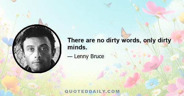 There are no dirty words, only dirty minds.